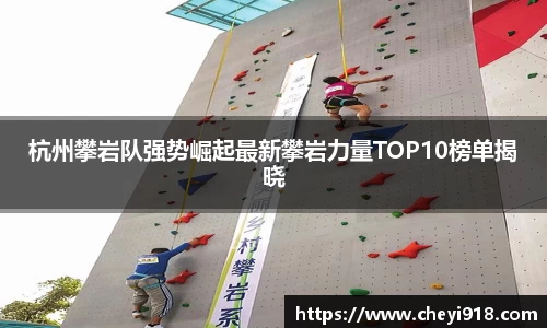 杭州攀岩队强势崛起最新攀岩力量TOP10榜单揭晓