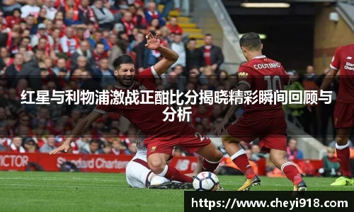 红星与利物浦激战正酣比分揭晓精彩瞬间回顾与分析