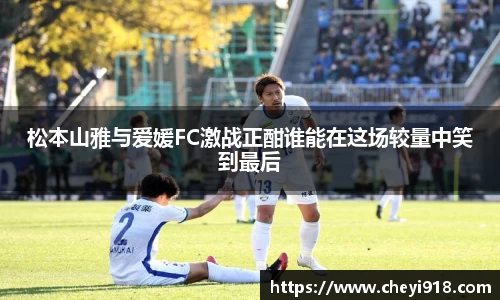 松本山雅与爱媛FC激战正酣谁能在这场较量中笑到最后