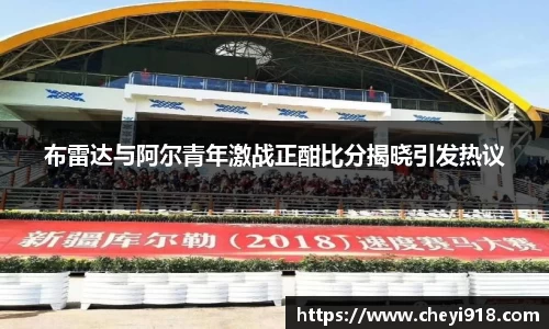 布雷达与阿尔青年激战正酣比分揭晓引发热议